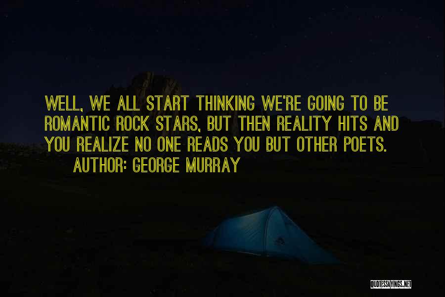 George Murray Quotes: Well, We All Start Thinking We're Going To Be Romantic Rock Stars, But Then Reality Hits And You Realize No