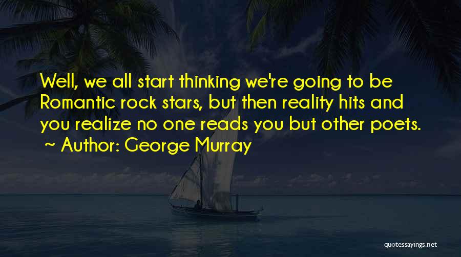 George Murray Quotes: Well, We All Start Thinking We're Going To Be Romantic Rock Stars, But Then Reality Hits And You Realize No