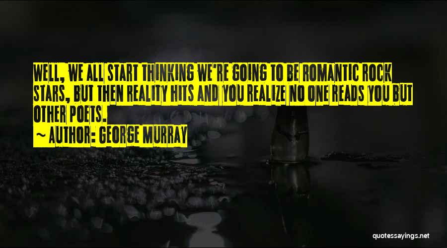 George Murray Quotes: Well, We All Start Thinking We're Going To Be Romantic Rock Stars, But Then Reality Hits And You Realize No