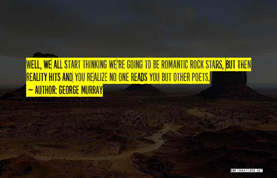 George Murray Quotes: Well, We All Start Thinking We're Going To Be Romantic Rock Stars, But Then Reality Hits And You Realize No