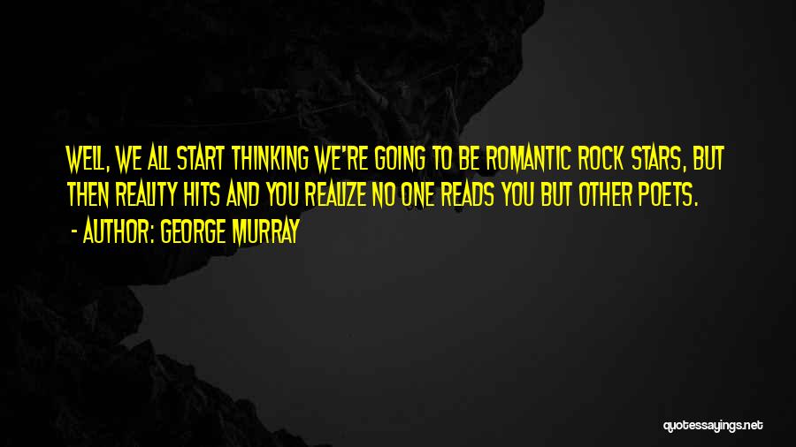 George Murray Quotes: Well, We All Start Thinking We're Going To Be Romantic Rock Stars, But Then Reality Hits And You Realize No
