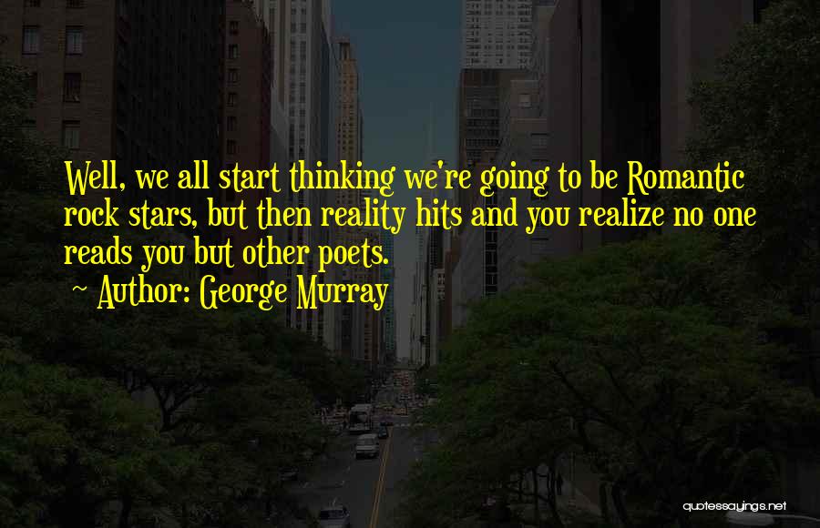 George Murray Quotes: Well, We All Start Thinking We're Going To Be Romantic Rock Stars, But Then Reality Hits And You Realize No