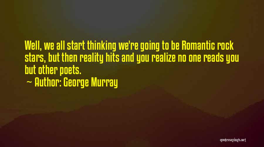 George Murray Quotes: Well, We All Start Thinking We're Going To Be Romantic Rock Stars, But Then Reality Hits And You Realize No