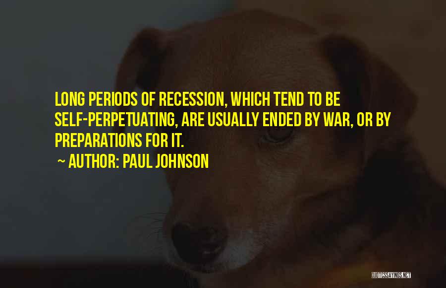 Paul Johnson Quotes: Long Periods Of Recession, Which Tend To Be Self-perpetuating, Are Usually Ended By War, Or By Preparations For It.