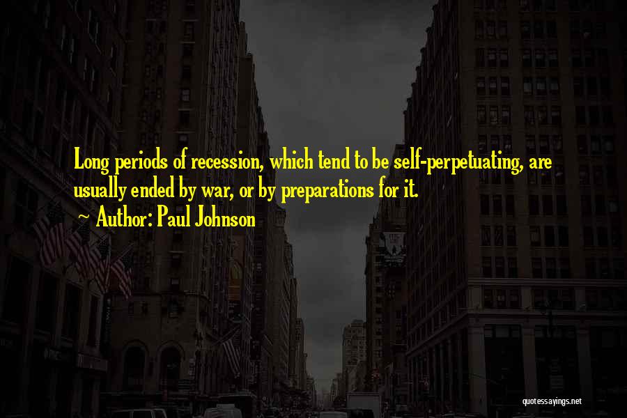 Paul Johnson Quotes: Long Periods Of Recession, Which Tend To Be Self-perpetuating, Are Usually Ended By War, Or By Preparations For It.