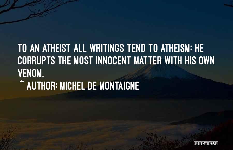 Michel De Montaigne Quotes: To An Atheist All Writings Tend To Atheism: He Corrupts The Most Innocent Matter With His Own Venom.