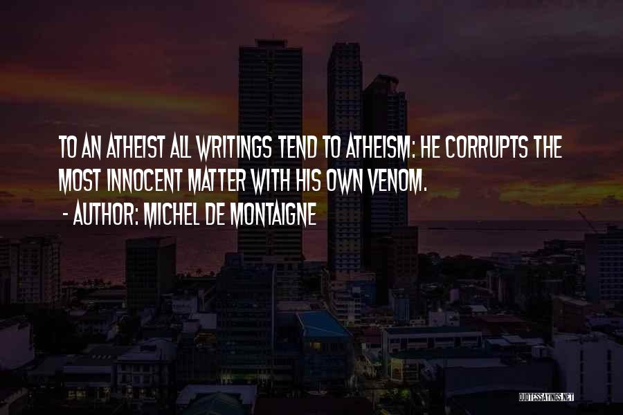 Michel De Montaigne Quotes: To An Atheist All Writings Tend To Atheism: He Corrupts The Most Innocent Matter With His Own Venom.