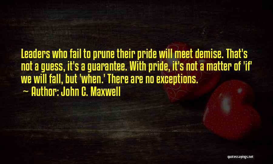 John C. Maxwell Quotes: Leaders Who Fail To Prune Their Pride Will Meet Demise. That's Not A Guess, It's A Guarantee. With Pride, It's