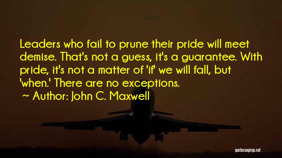 John C. Maxwell Quotes: Leaders Who Fail To Prune Their Pride Will Meet Demise. That's Not A Guess, It's A Guarantee. With Pride, It's