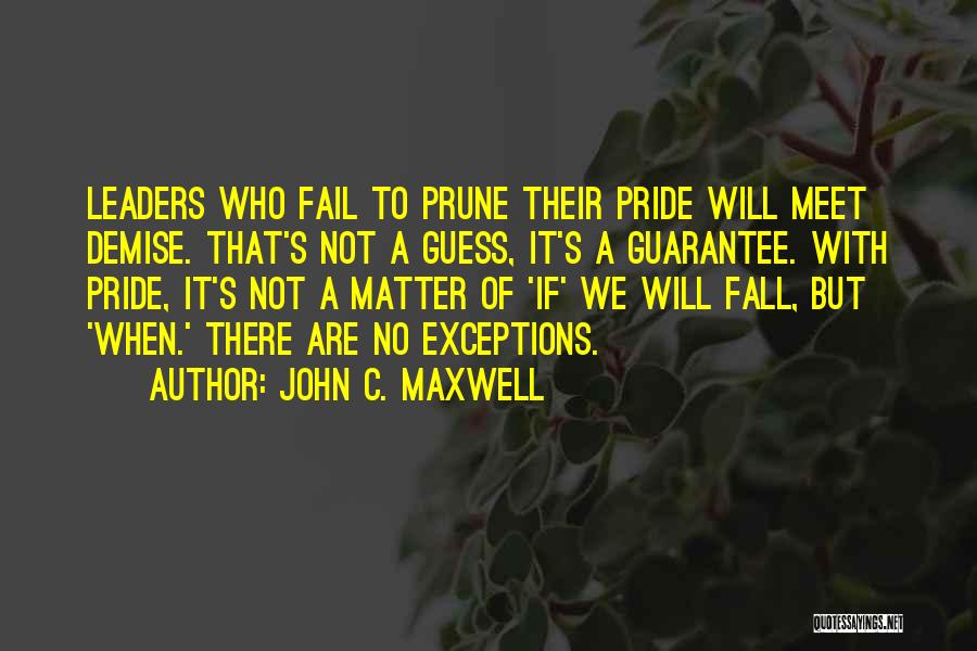 John C. Maxwell Quotes: Leaders Who Fail To Prune Their Pride Will Meet Demise. That's Not A Guess, It's A Guarantee. With Pride, It's