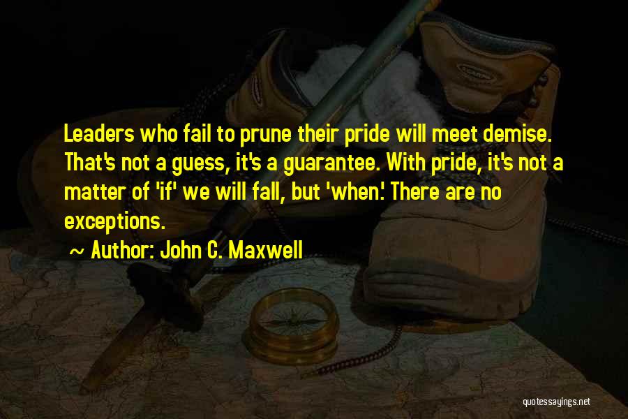 John C. Maxwell Quotes: Leaders Who Fail To Prune Their Pride Will Meet Demise. That's Not A Guess, It's A Guarantee. With Pride, It's
