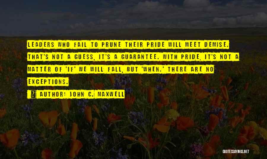 John C. Maxwell Quotes: Leaders Who Fail To Prune Their Pride Will Meet Demise. That's Not A Guess, It's A Guarantee. With Pride, It's