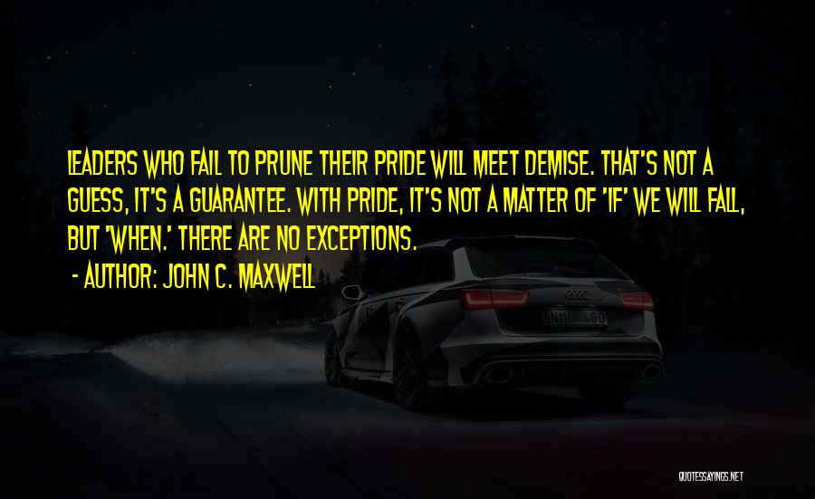 John C. Maxwell Quotes: Leaders Who Fail To Prune Their Pride Will Meet Demise. That's Not A Guess, It's A Guarantee. With Pride, It's