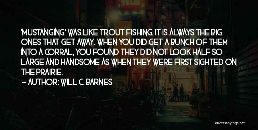 Will C. Barnes Quotes: 'mustanging' Was Like Trout Fishing. It Is Always The Big Ones That Get Away. When You Did Get A Bunch