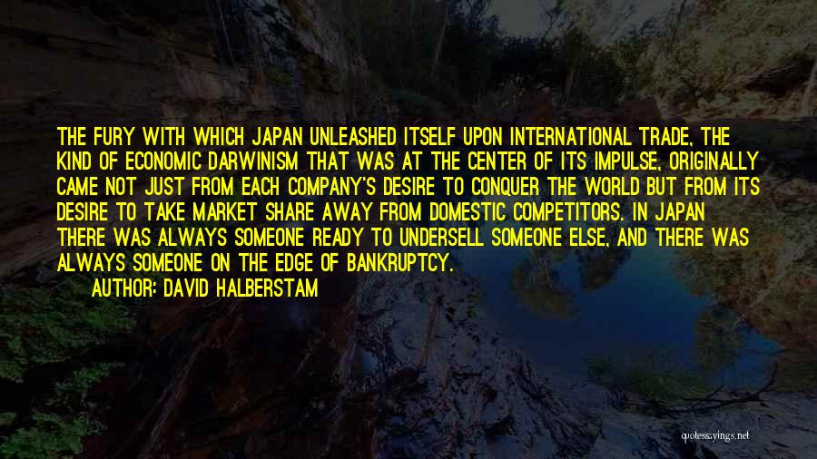 David Halberstam Quotes: The Fury With Which Japan Unleashed Itself Upon International Trade, The Kind Of Economic Darwinism That Was At The Center