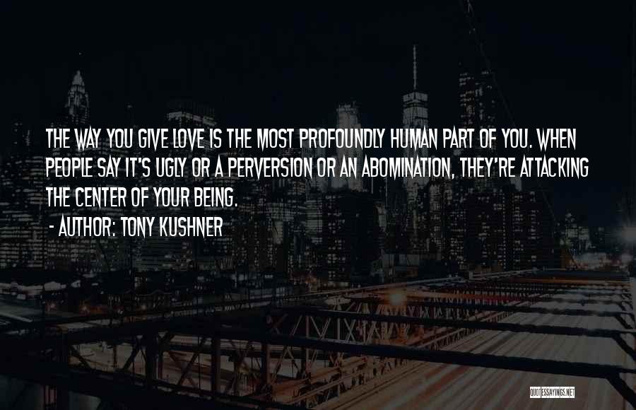 Tony Kushner Quotes: The Way You Give Love Is The Most Profoundly Human Part Of You. When People Say It's Ugly Or A