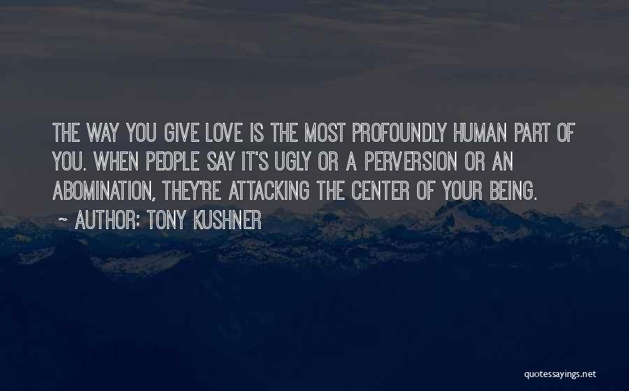 Tony Kushner Quotes: The Way You Give Love Is The Most Profoundly Human Part Of You. When People Say It's Ugly Or A