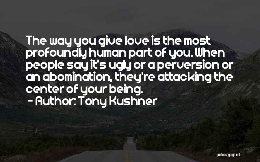 Tony Kushner Quotes: The Way You Give Love Is The Most Profoundly Human Part Of You. When People Say It's Ugly Or A