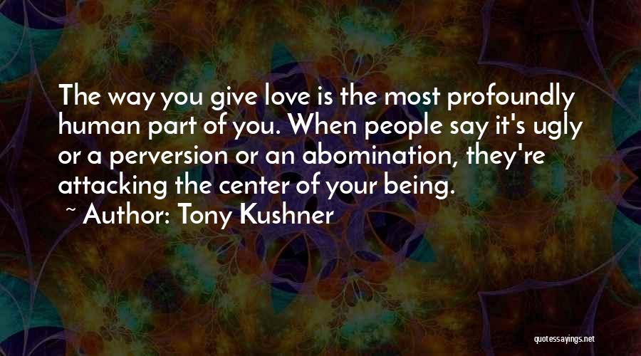 Tony Kushner Quotes: The Way You Give Love Is The Most Profoundly Human Part Of You. When People Say It's Ugly Or A