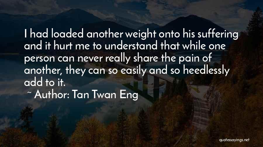 Tan Twan Eng Quotes: I Had Loaded Another Weight Onto His Suffering And It Hurt Me To Understand That While One Person Can Never