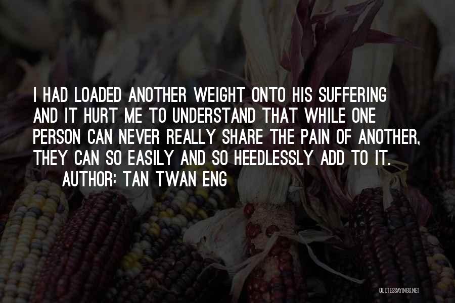 Tan Twan Eng Quotes: I Had Loaded Another Weight Onto His Suffering And It Hurt Me To Understand That While One Person Can Never