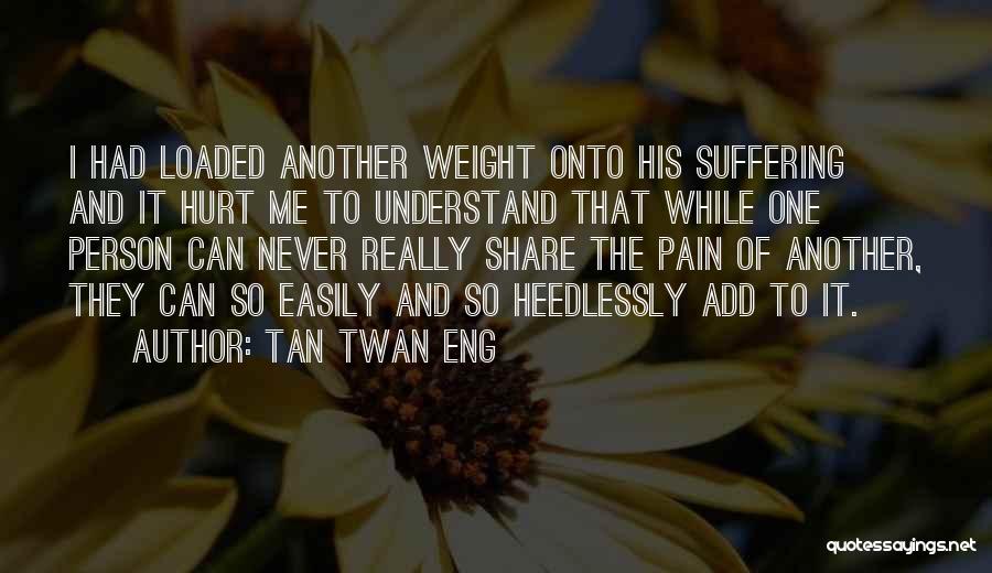 Tan Twan Eng Quotes: I Had Loaded Another Weight Onto His Suffering And It Hurt Me To Understand That While One Person Can Never