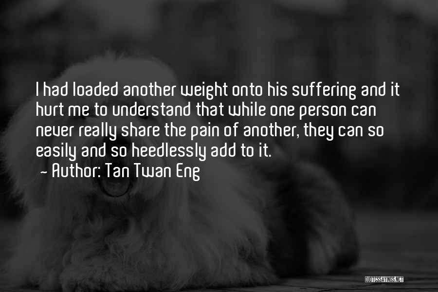 Tan Twan Eng Quotes: I Had Loaded Another Weight Onto His Suffering And It Hurt Me To Understand That While One Person Can Never