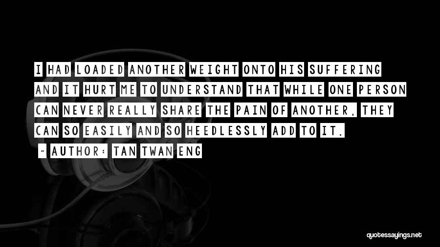 Tan Twan Eng Quotes: I Had Loaded Another Weight Onto His Suffering And It Hurt Me To Understand That While One Person Can Never