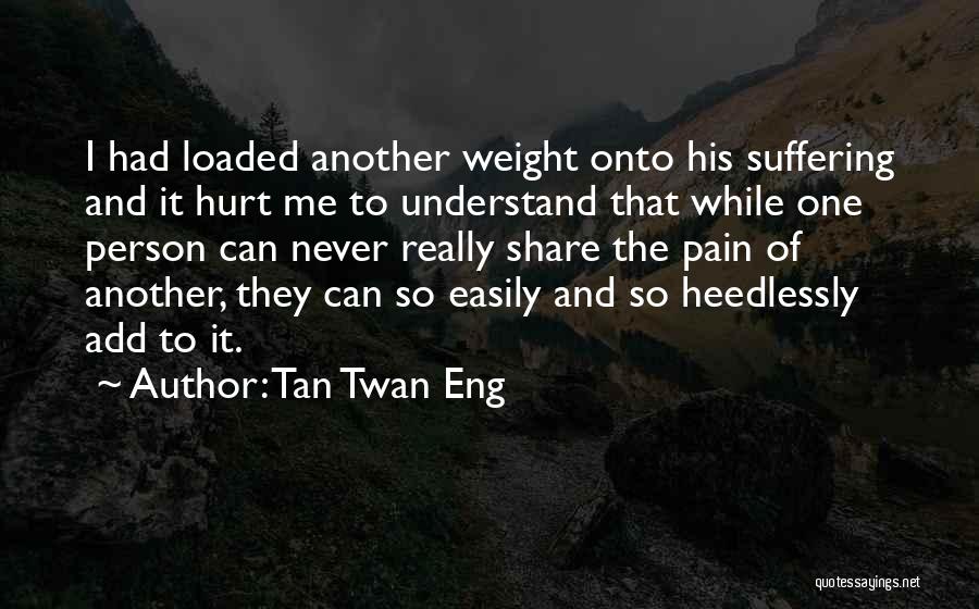 Tan Twan Eng Quotes: I Had Loaded Another Weight Onto His Suffering And It Hurt Me To Understand That While One Person Can Never