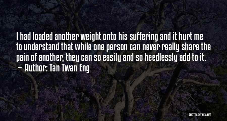 Tan Twan Eng Quotes: I Had Loaded Another Weight Onto His Suffering And It Hurt Me To Understand That While One Person Can Never