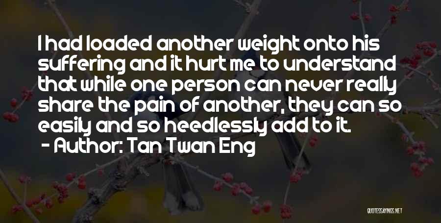 Tan Twan Eng Quotes: I Had Loaded Another Weight Onto His Suffering And It Hurt Me To Understand That While One Person Can Never