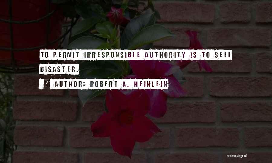 Robert A. Heinlein Quotes: To Permit Irresponsible Authority Is To Sell Disaster.