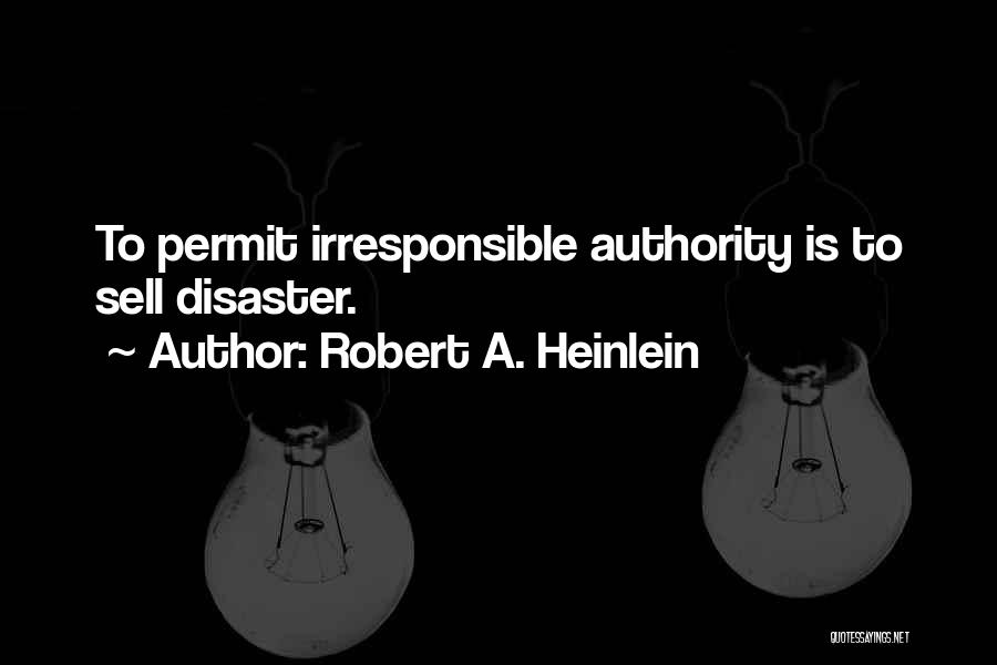 Robert A. Heinlein Quotes: To Permit Irresponsible Authority Is To Sell Disaster.