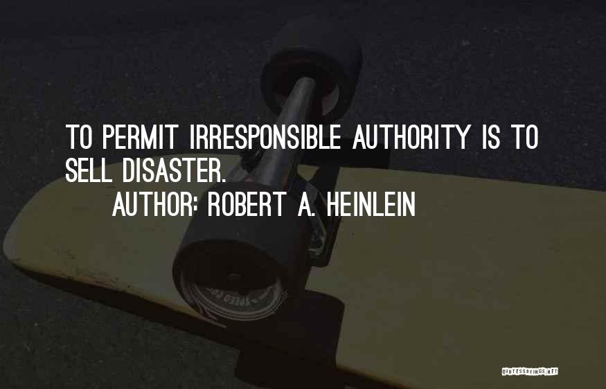Robert A. Heinlein Quotes: To Permit Irresponsible Authority Is To Sell Disaster.