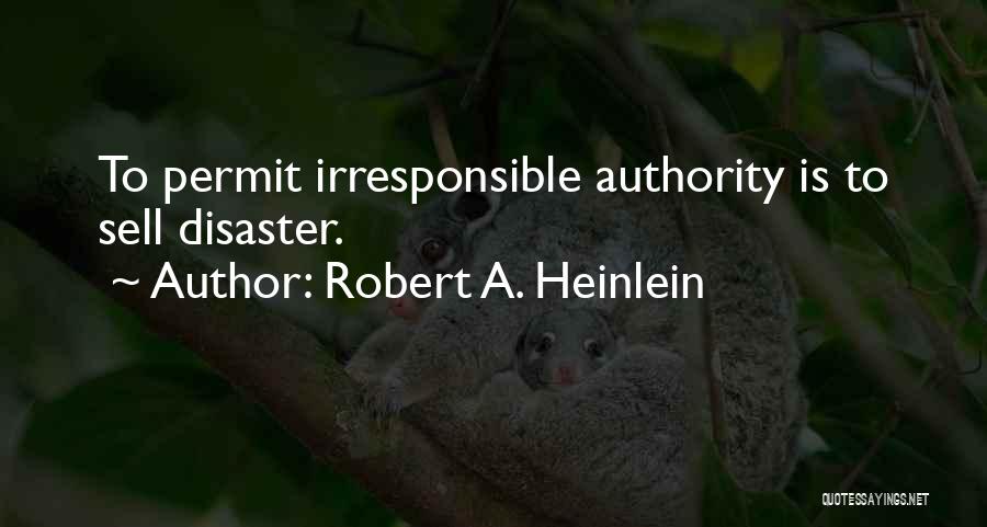 Robert A. Heinlein Quotes: To Permit Irresponsible Authority Is To Sell Disaster.