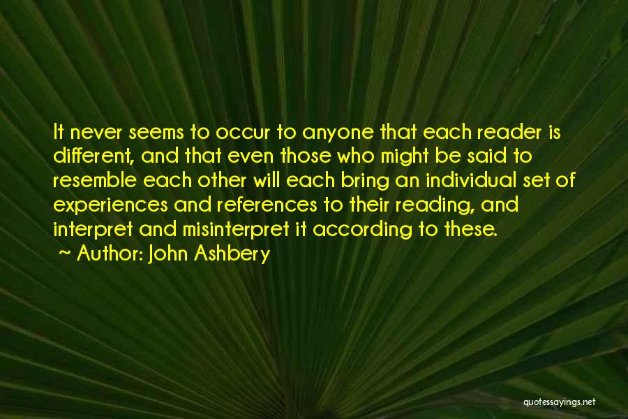 John Ashbery Quotes: It Never Seems To Occur To Anyone That Each Reader Is Different, And That Even Those Who Might Be Said