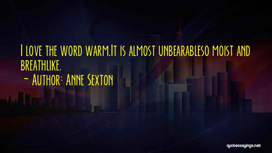 Anne Sexton Quotes: I Love The Word Warm.it Is Almost Unbearableso Moist And Breathlike.