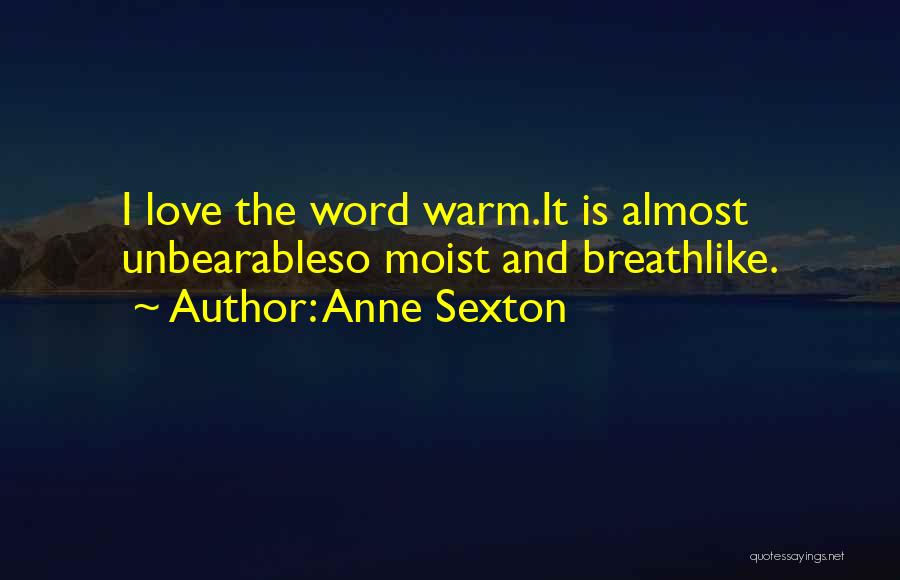 Anne Sexton Quotes: I Love The Word Warm.it Is Almost Unbearableso Moist And Breathlike.