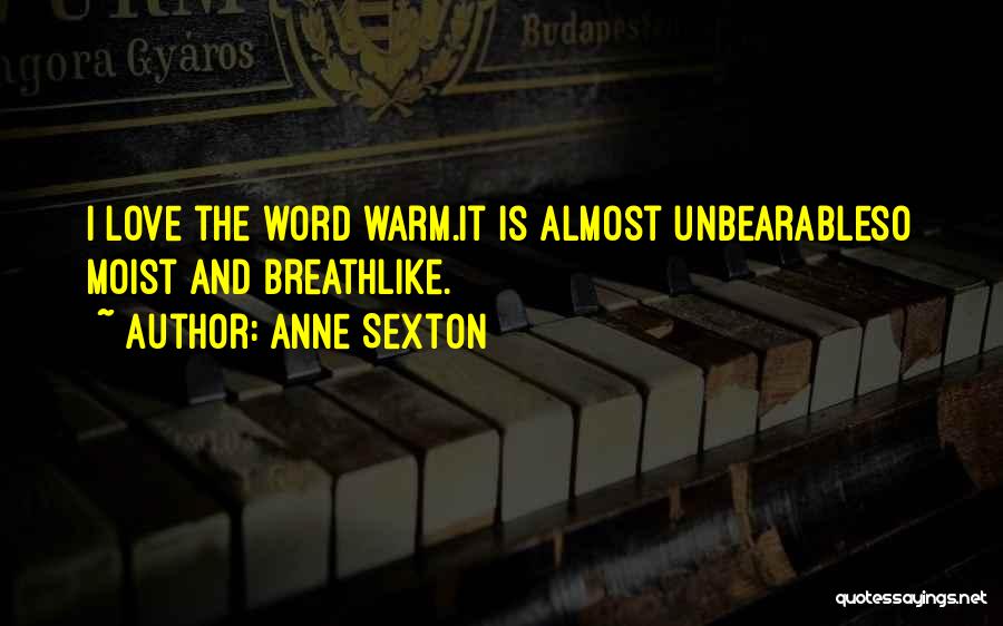 Anne Sexton Quotes: I Love The Word Warm.it Is Almost Unbearableso Moist And Breathlike.