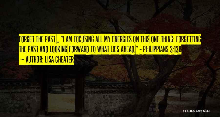 Lisa Cheater Quotes: Forget The Past... I Am Focusing All My Energies On This One Thing: Forgetting The Past And Looking Forward To