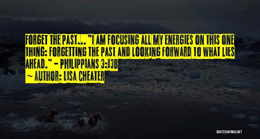 Lisa Cheater Quotes: Forget The Past... I Am Focusing All My Energies On This One Thing: Forgetting The Past And Looking Forward To