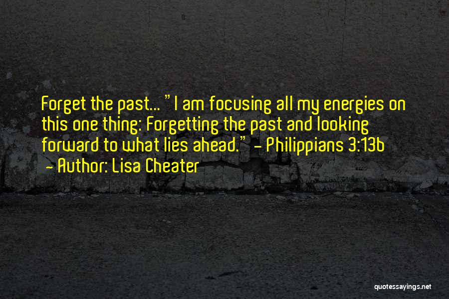 Lisa Cheater Quotes: Forget The Past... I Am Focusing All My Energies On This One Thing: Forgetting The Past And Looking Forward To