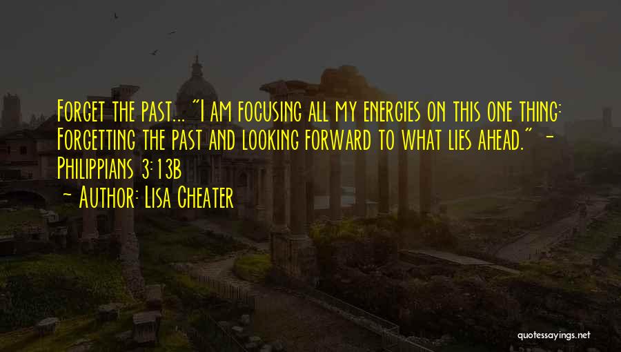 Lisa Cheater Quotes: Forget The Past... I Am Focusing All My Energies On This One Thing: Forgetting The Past And Looking Forward To