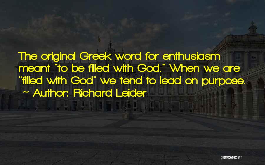 Richard Leider Quotes: The Original Greek Word For Enthusiasm Meant To Be Filled With God. When We Are Filled With God We Tend