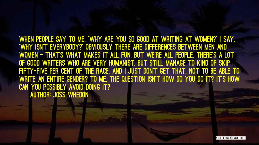Joss Whedon Quotes: When People Say To Me, 'why Are You So Good At Writing At Women?' I Say, 'why Isn't Everybody?' Obviously