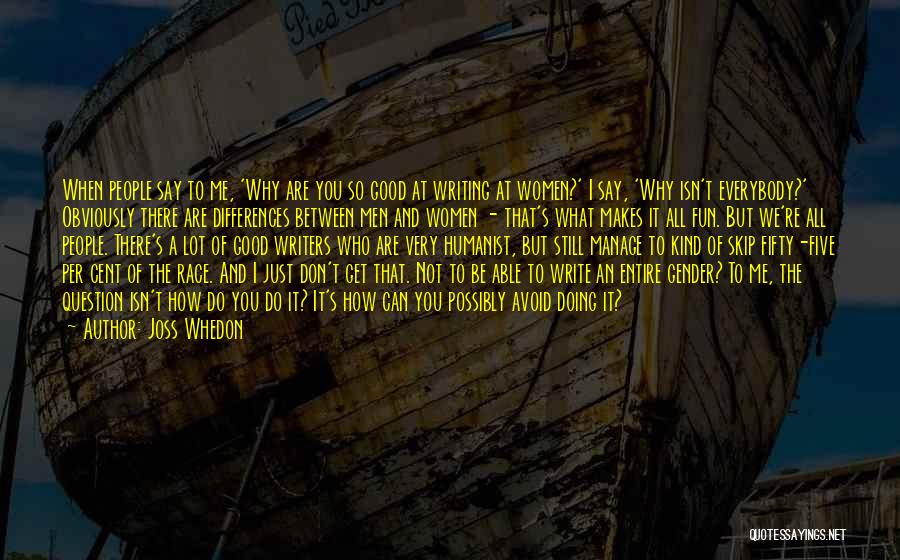 Joss Whedon Quotes: When People Say To Me, 'why Are You So Good At Writing At Women?' I Say, 'why Isn't Everybody?' Obviously