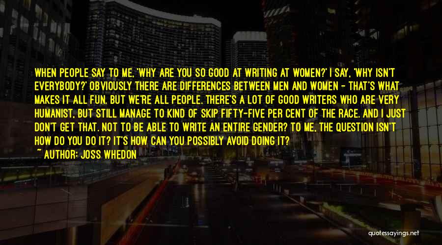 Joss Whedon Quotes: When People Say To Me, 'why Are You So Good At Writing At Women?' I Say, 'why Isn't Everybody?' Obviously