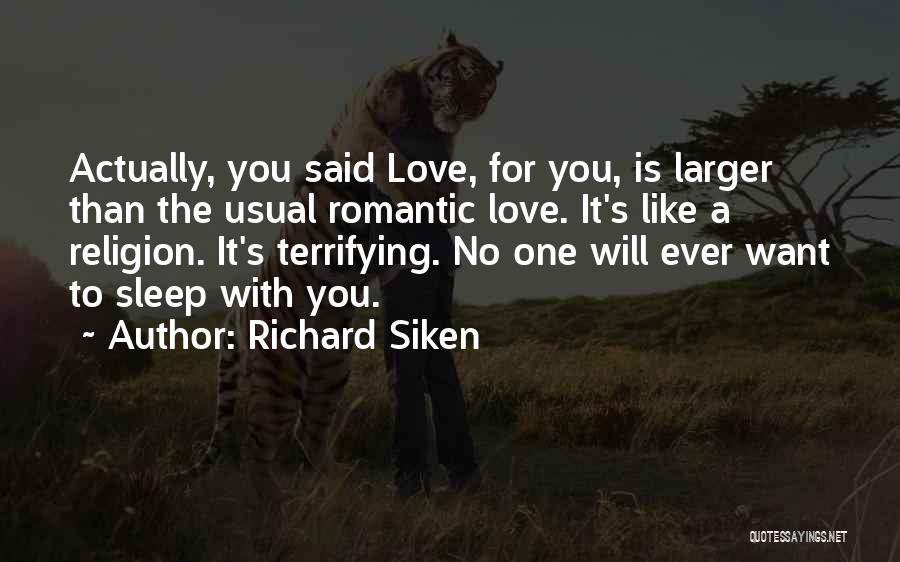 Richard Siken Quotes: Actually, You Said Love, For You, Is Larger Than The Usual Romantic Love. It's Like A Religion. It's Terrifying. No