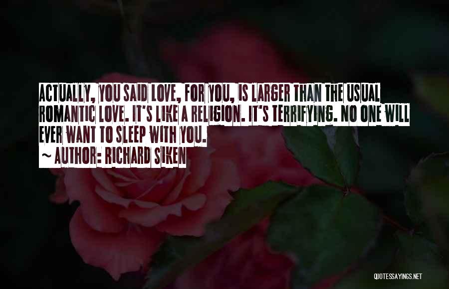 Richard Siken Quotes: Actually, You Said Love, For You, Is Larger Than The Usual Romantic Love. It's Like A Religion. It's Terrifying. No