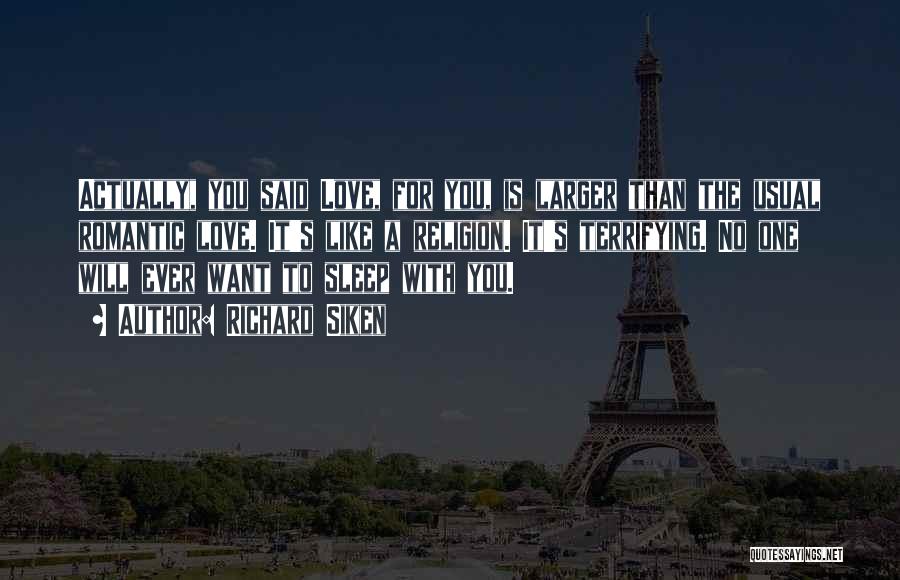 Richard Siken Quotes: Actually, You Said Love, For You, Is Larger Than The Usual Romantic Love. It's Like A Religion. It's Terrifying. No